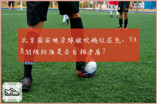 北京国安绝杀球被吹越位在先,VAR划线标准是否自相矛盾?