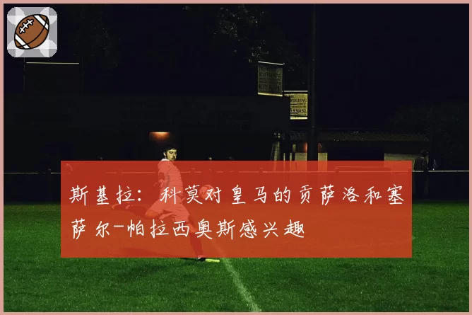 斯基拉:科莫对皇马的贡萨洛和塞萨尔-帕拉西奥斯感兴趣