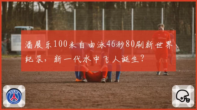 潘展乐100米自由泳46秒80刷新世界纪录,新一代水中飞人诞生?