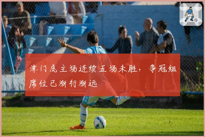 津门虎主场连续五场未胜,争冠组席位已渐行渐远