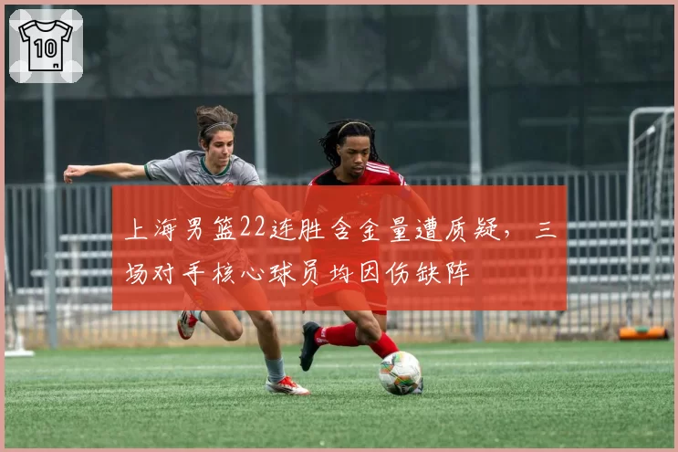 上海男篮22连胜含金量遭质疑,三场对手核心球员均因伤缺阵