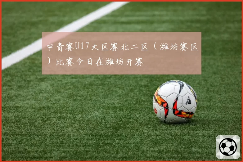 中青赛U17大区赛北二区（潍坊赛区）比赛今日在潍坊开赛
