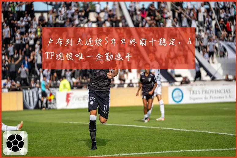 卢布列夫连续5年年终前十稳定，ATP现役唯一全勤选手
