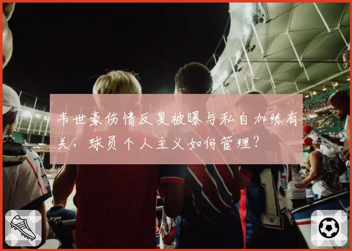 韦世豪伤情反复被曝与私自加练有关，球员个人主义如何管理？