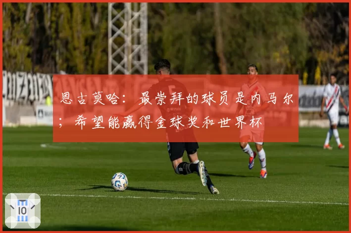 恩古莫哈:最崇拜的球员是内马尔;希望能赢得金球奖和世界杯