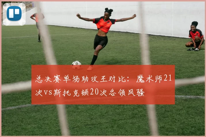 总决赛单场助攻王对比：魔术师21次vs斯托克顿20次各领风骚