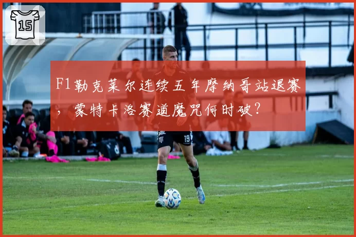 F1勒克莱尔连续五年摩纳哥站退赛，蒙特卡洛赛道魔咒何时破？