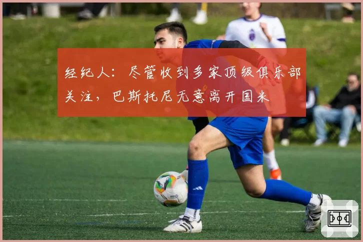 经纪人:尽管收到多家顶级俱乐部关注,巴斯托尼无意离开国米
