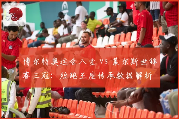 博尔特奥运会八金 vs 莱尔斯世锦赛三冠:短跑王座传承数据解析