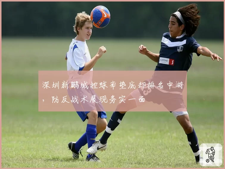 深圳新鹏城控球率垫底却排名中游,防反战术展现务实一面