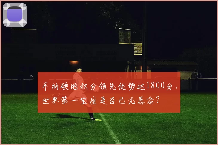 辛纳硬地积分领先优势达1800分,世界第一宝座是否已无悬念?