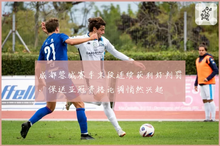 成都蓉城赛季末段连续获利好判罚，保送亚冠资格论调悄然兴起