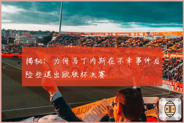 揭秘：为何马丁内斯在不幸事件后险些退出欧联杯决赛