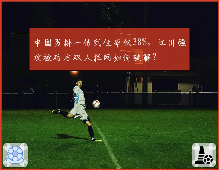 中国男排一传到位率仅38%，江川强攻被对方双人拦网如何破解？