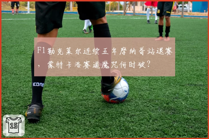 F1勒克莱尔连续五年摩纳哥站退赛，蒙特卡洛赛道魔咒何时破？