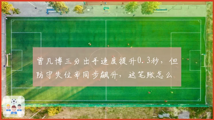 曾凡博三分出手速度提升0.3秒,但防守失位率同步飙升,这笔账怎么算?