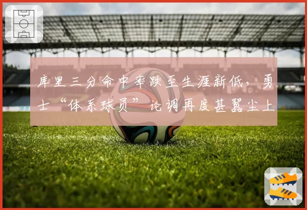 库里三分命中率跌至生涯新低,勇士“体系球员”论调再度甚嚣尘上?