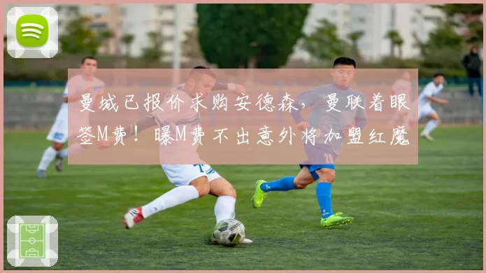 曼城已报价求购安德森,曼联着眼签M费!曝M费不出意外将加盟红魔
