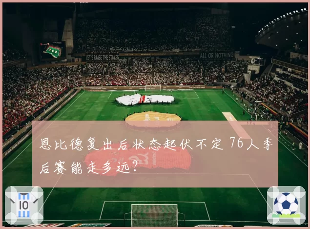 恩比德复出后状态起伏不定 76人季后赛能走多远?