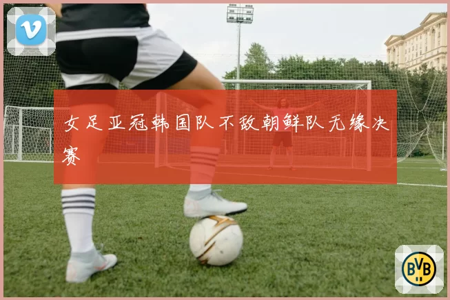 女足亚冠韩国队不敌朝鲜队无缘决赛
