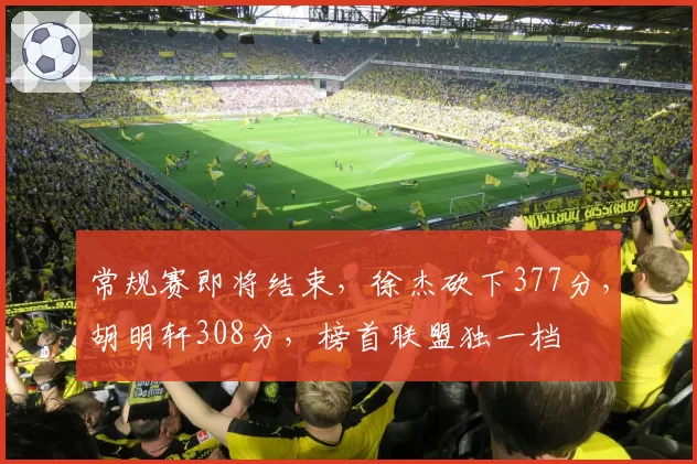 常规赛即将结束，徐杰砍下377分，胡明轩308分，榜首联盟独一档