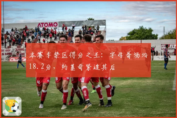本赛季禁区得分之王:字母哥场均18.2分,约基奇紧追其后