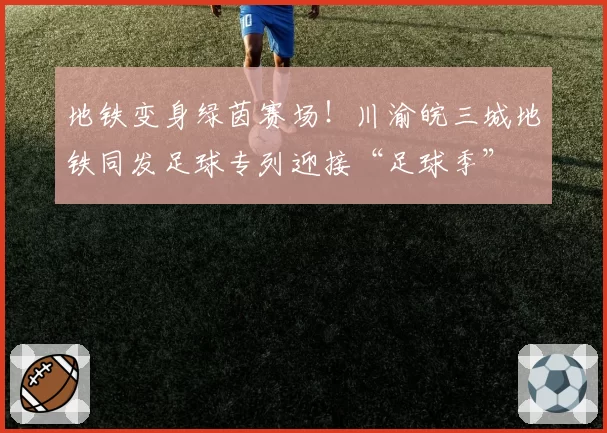地铁变身绿茵赛场!川渝皖三城地铁同发足球专列迎接“足球季”