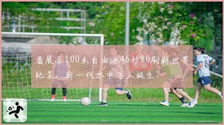 潘展乐100米自由泳46秒80刷新世界纪录,新一代水中飞人诞生?
