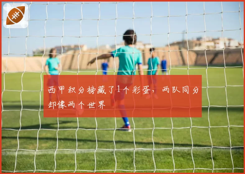 西甲积分榜藏了1个彩蛋,两队同分却像两个世界