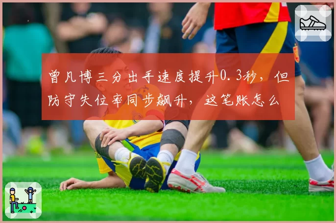 曾凡博三分出手速度提升0.3秒,但防守失位率同步飙升,这笔账怎么算?