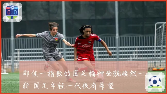 邵佳一指教的国足精神面貌焕然一新 国足年轻一代很有希望