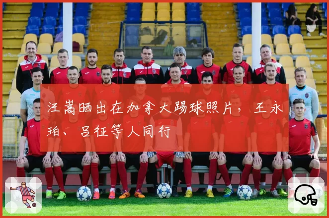汪嵩晒出在加拿大踢球照片,王永珀、吕征等人同行