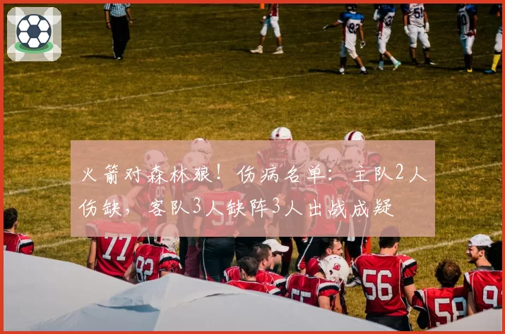火箭对森林狼!伤病名单:主队2人伤缺,客队3人缺阵3人出战成疑