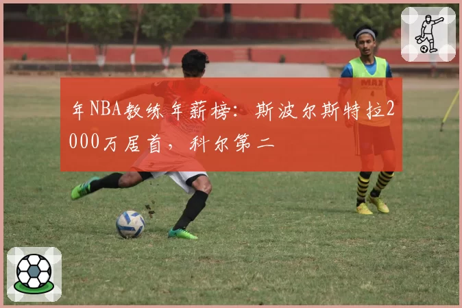 年NBA教练年薪榜：斯波尔斯特拉2000万居首，科尔第二