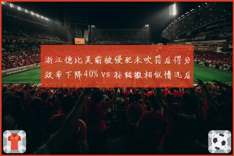 浙江德比吴前被侵犯未吹罚后得分效率下降40% vs 孙铭徽相似情况后效率反升15%,巨星心态对比