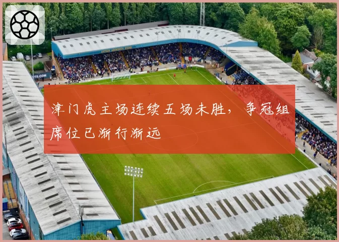 津门虎主场连续五场未胜,争冠组席位已渐行渐远