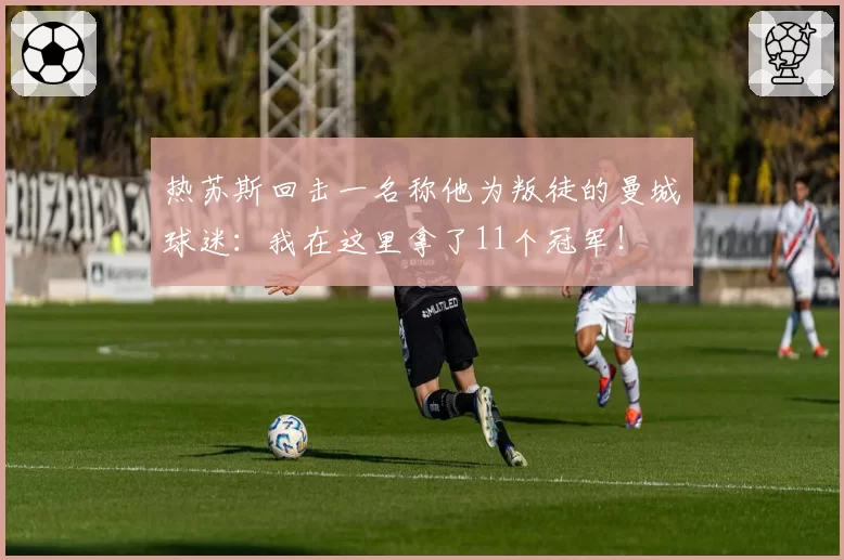 热苏斯回击一名称他为叛徒的曼城球迷：我在这里拿了11个冠军！