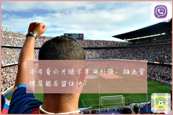 字母哥公开暗示不满补强，雄鹿管理层能否留住他？