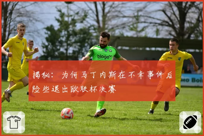 揭秘:为何马丁内斯在不幸事件后险些退出欧联杯决赛