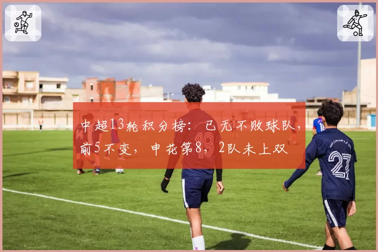 中超13轮积分榜:已无不败球队,前5不变,申花第8,2队未上双