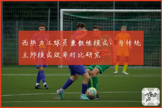 西热力江球员兼教练模式，与传统主帅模式效率对比研究