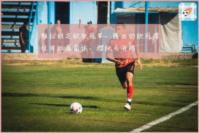 维拉锁定欧联冠军,腾出的欧冠席位将归属葡体、樱桃或海鸥