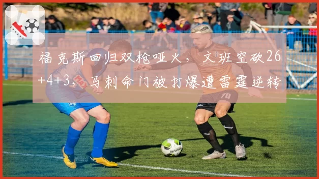 福克斯回归双枪哑火，文班空砍26+4+3，马刺命门被打爆遭雷霆逆转