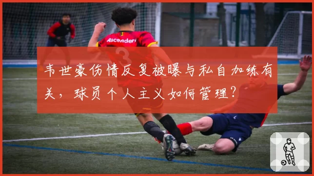 韦世豪伤情反复被曝与私自加练有关,球员个人主义如何管理?