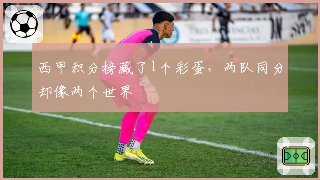 西甲积分榜藏了1个彩蛋,两队同分却像两个世界