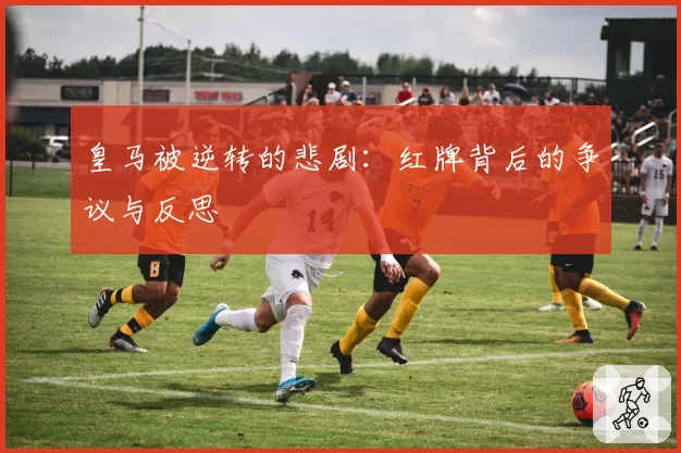 皇马被逆转的悲剧:红牌背后的争议与反思