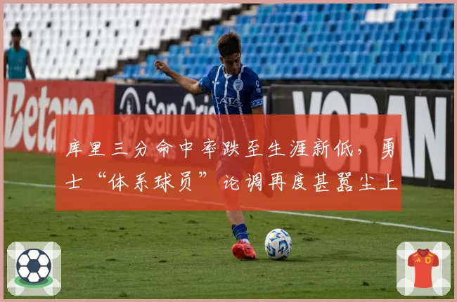 库里三分命中率跌至生涯新低，勇士“体系球员”论调再度甚嚣尘上？
