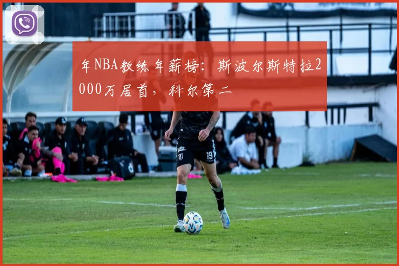 年NBA教练年薪榜:斯波尔斯特拉2000万居首,科尔第二