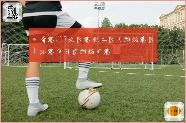 中青赛U17大区赛北二区（潍坊赛区）比赛今日在潍坊开赛