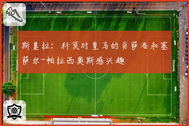 斯基拉:科莫对皇马的贡萨洛和塞萨尔-帕拉西奥斯感兴趣